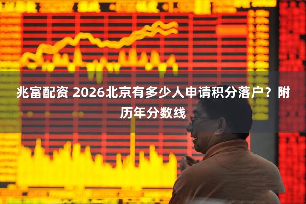 兆富配资 2026北京有多少人申请积分落户？附历年分数线