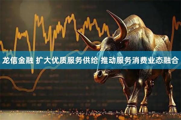 龙信金融 扩大优质服务供给 推动服务消费业态融合