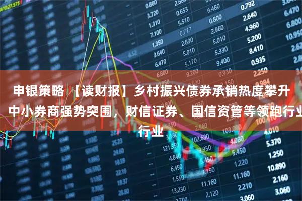 申银策略 【读财报】乡村振兴债券承销热度攀升：中小券商强势突围，财信证券、国信资管等领跑行业