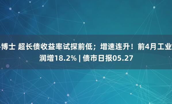 牛博士 超长债收益率试探前低；增速连升！前4月工业利润增18.2% | 债市日报05.27