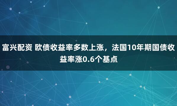 富兴配资 欧债收益率多数上涨，法国10年期国债收益率涨0.6个基点