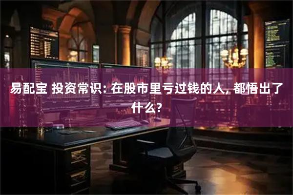 易配宝 投资常识: 在股市里亏过钱的人, 都悟出了什么?