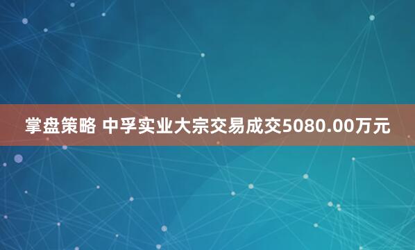 掌盘策略 中孚实业大宗交易成交5080.00万元