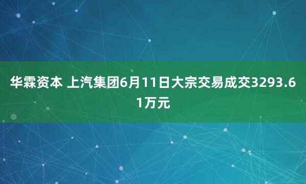 华霖资本 上汽集团6月11日大宗交易成交3293.61万元