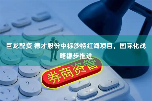 巨龙配资 德才股份中标沙特红海项目，国际化战略稳步推进