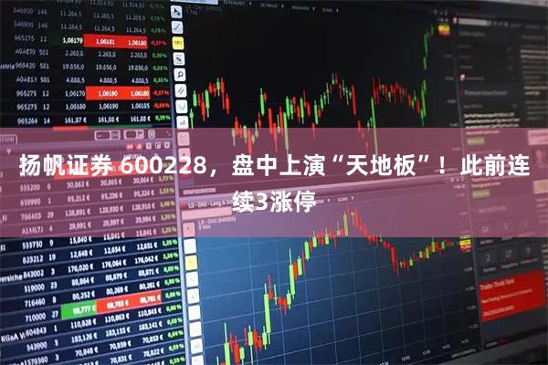 扬帆证券 600228，盘中上演“天地板”！此前连续3涨停