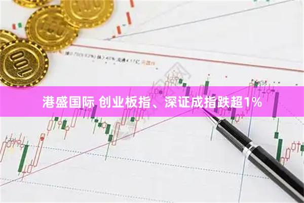 港盛国际 创业板指、深证成指跌超1%