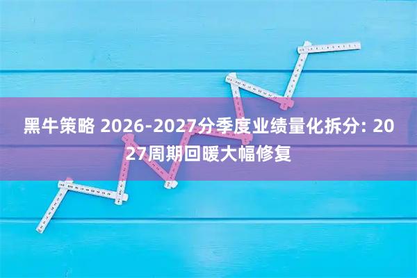 黑牛策略 2026-2027分季度业绩量化拆分: 2027周期回暖大幅修复