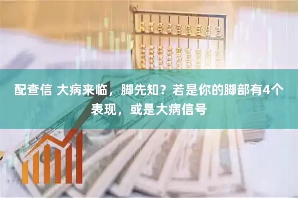 配查信 大病来临，脚先知？若是你的脚部有4个表现，或是大病信号