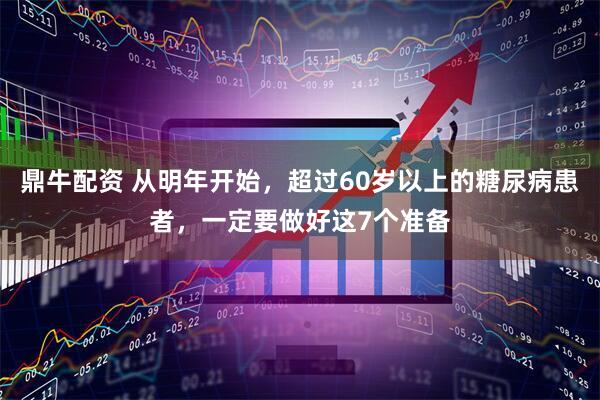 鼎牛配资 从明年开始，超过60岁以上的糖尿病患者，一定要做好这7个准备