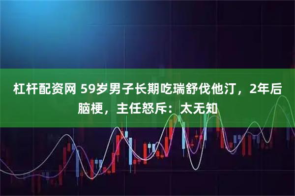 杠杆配资网 59岁男子长期吃瑞舒伐他汀，2年后脑梗，主任怒斥：太无知