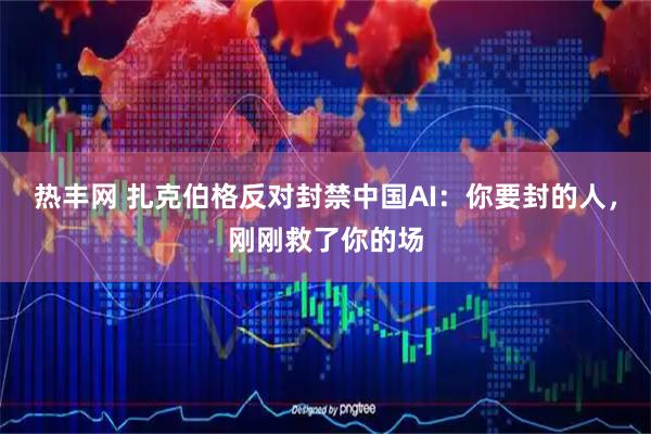 热丰网 扎克伯格反对封禁中国AI：你要封的人，刚刚救了你的场