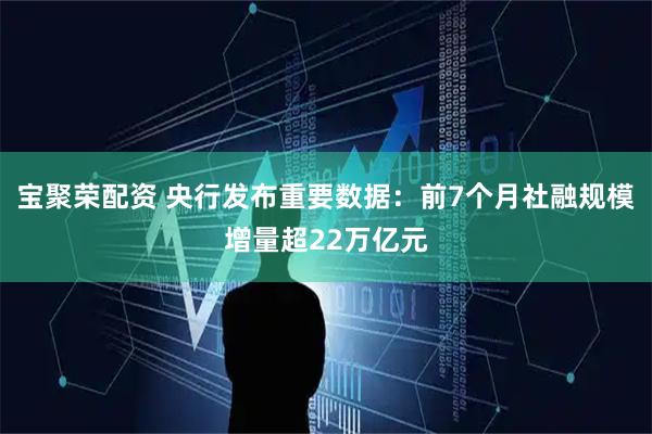 宝聚荣配资 央行发布重要数据：前7个月社融规模增量超22万亿元